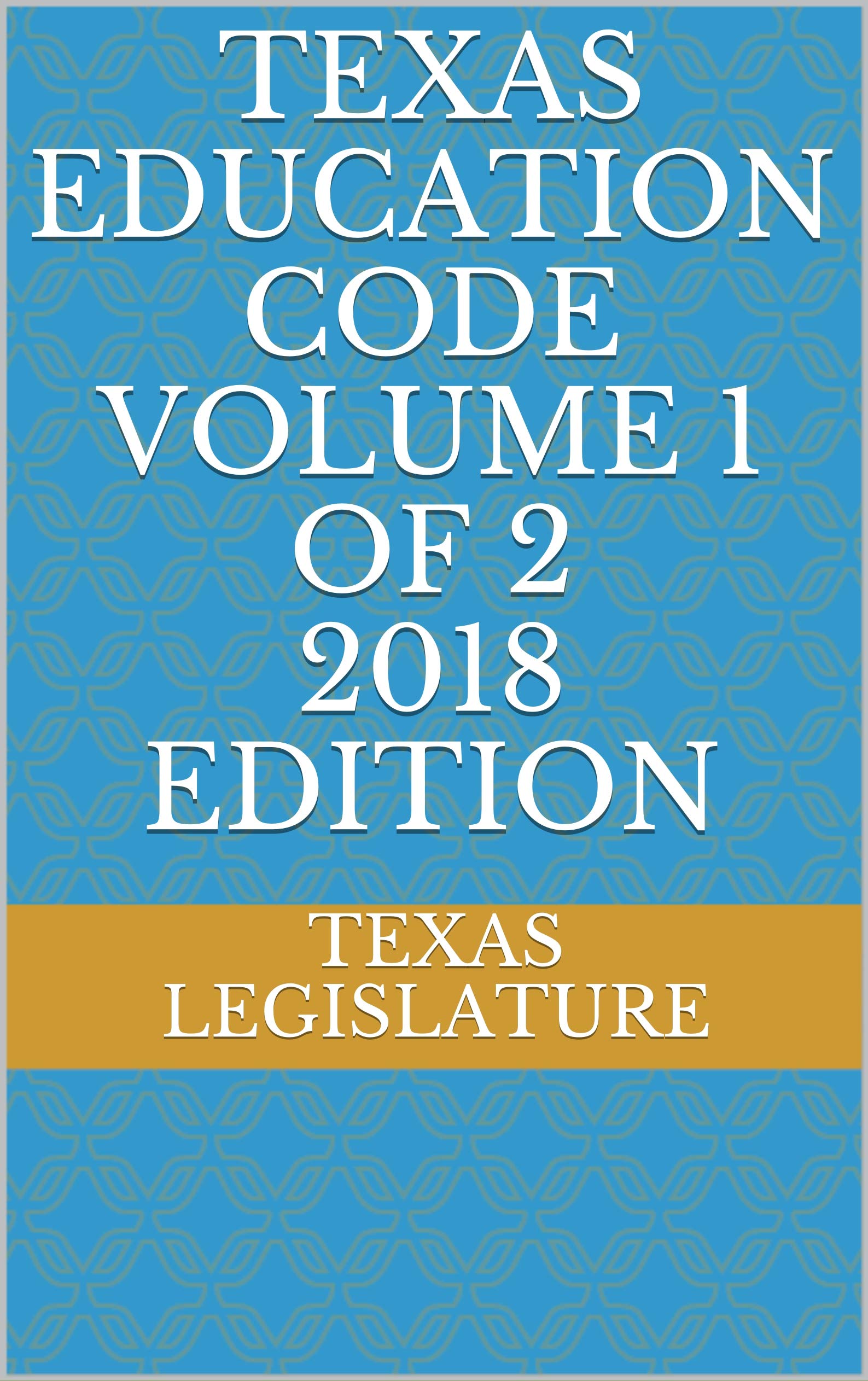 TEXAS EDUCATION CODE VOLUME 1 OF 2 2018 EDITION by Texas Legislature