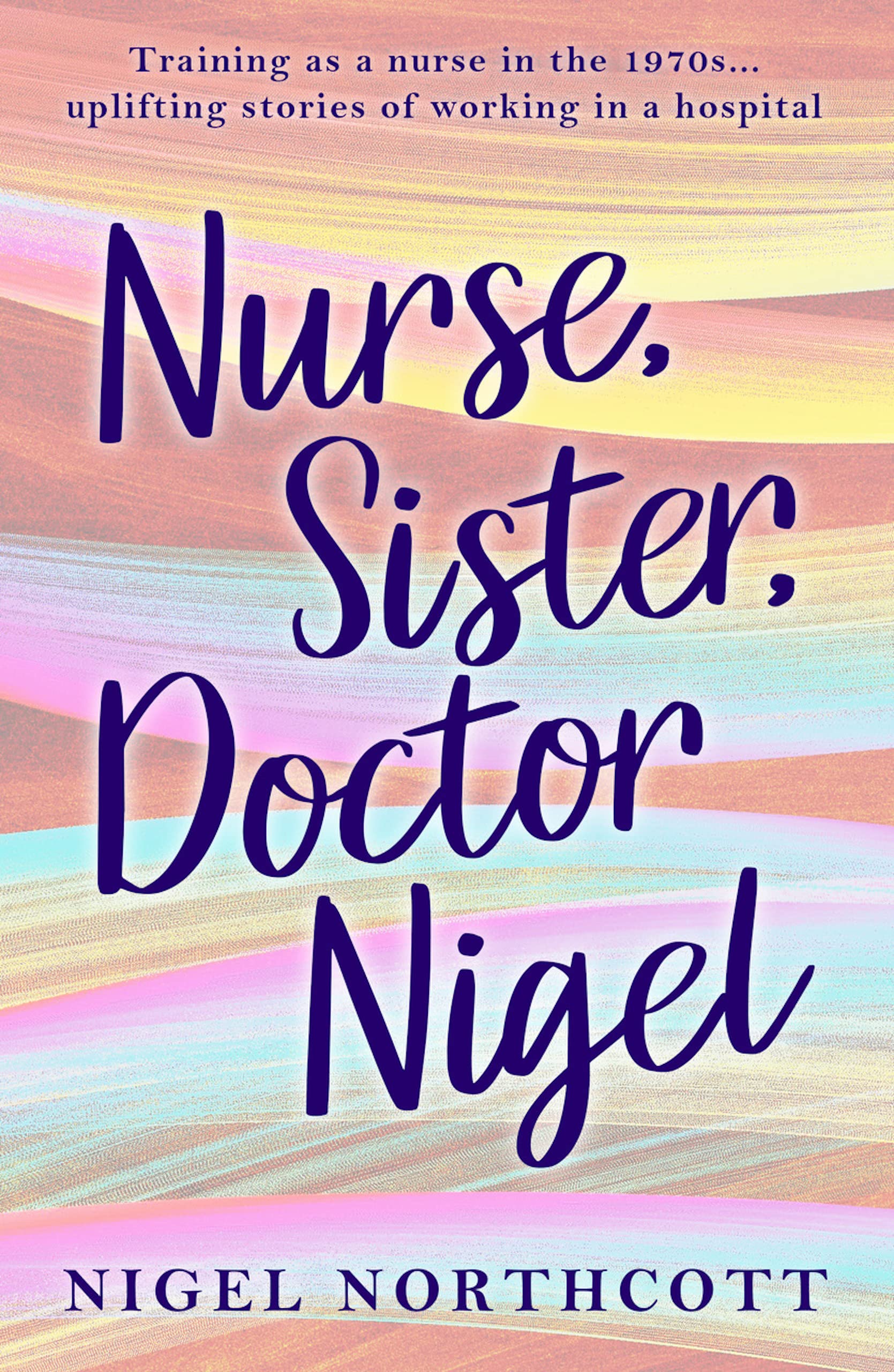 Nurse, Sister, Doctor Nigel: Training as a nurse in the 1970s... uplifting stories of working in a hospital