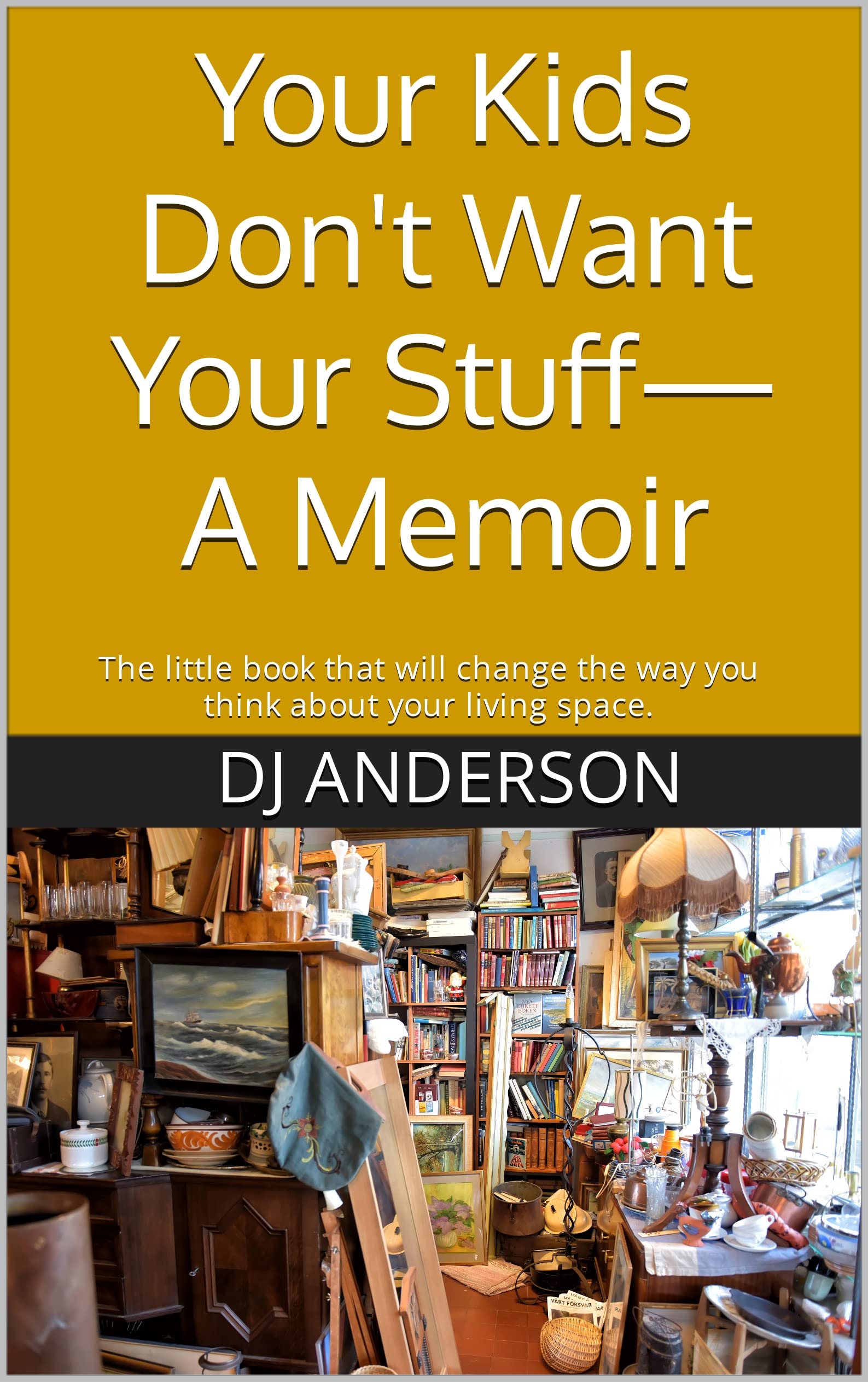 Your Kids Don't Want Your Stuff—A Memoir: The little book that will change the way you think about your living space.