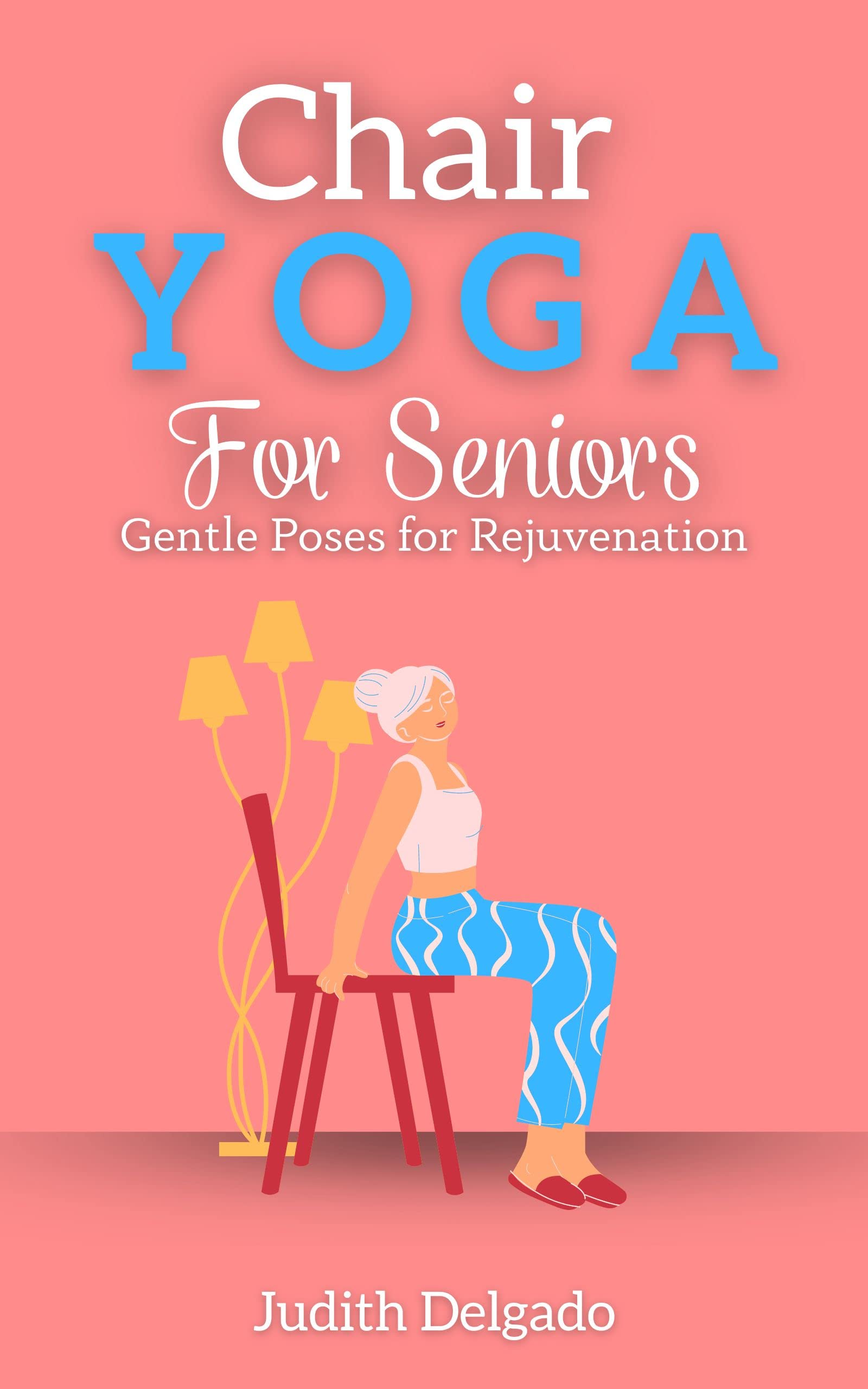 Chair Yoga for Seniors Gentle Poses for Rejuvenation by Judith Delgado