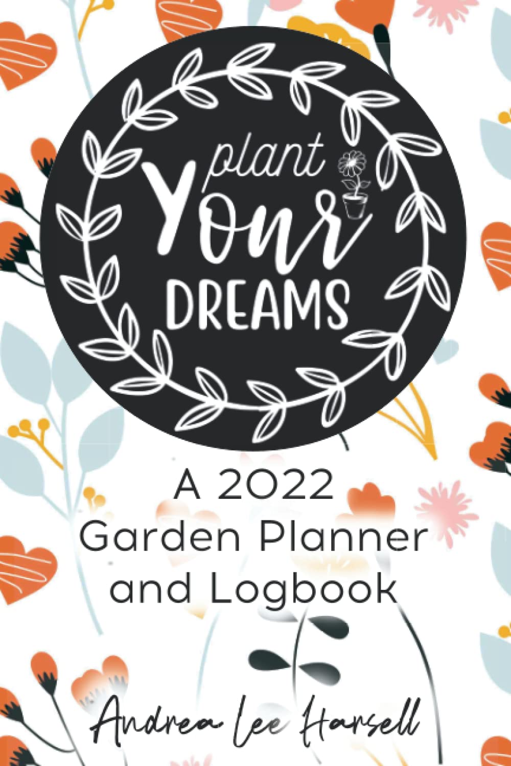 Plant Your Dreams A 2022 Garden Planner and Logbook Great for Beginners and Seasoned