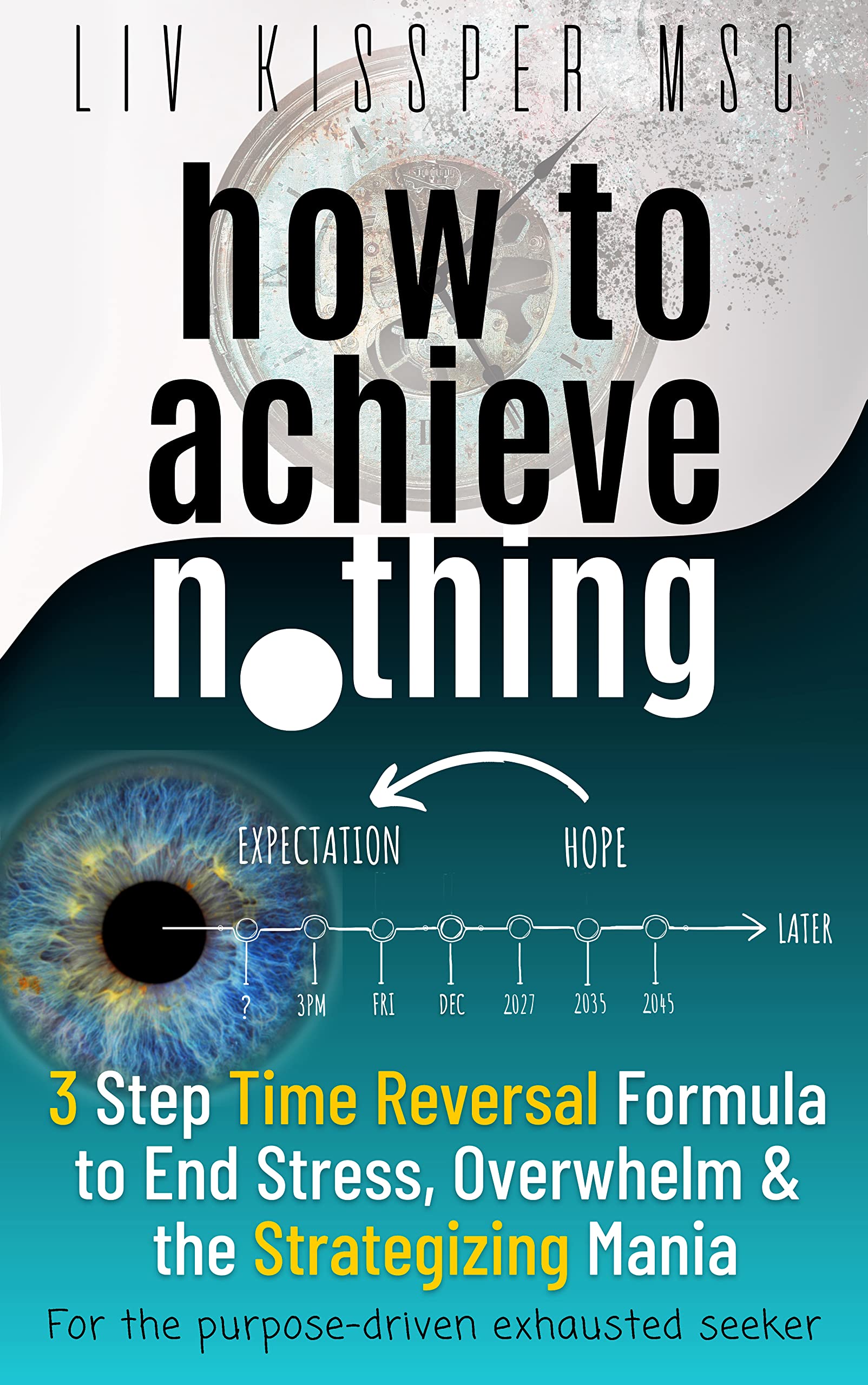 How To Achieve Nothing: 3 Step Time Reversal Formula to End Stress, Overwhelm & the Strategizing Mania