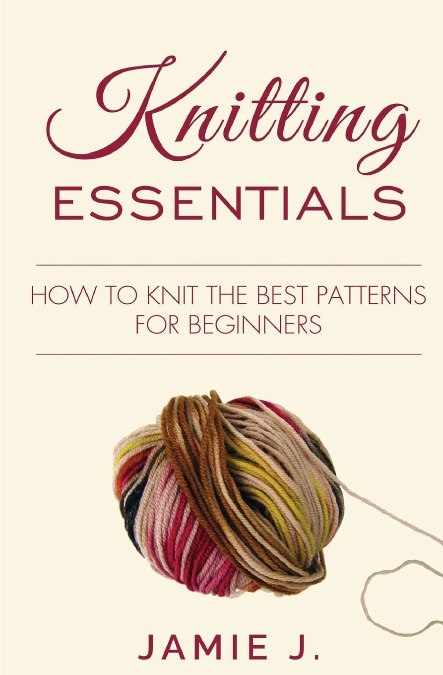 Knitting Essentials How to Knit The Best Patterns For Beginners by Jamie J Goodreads