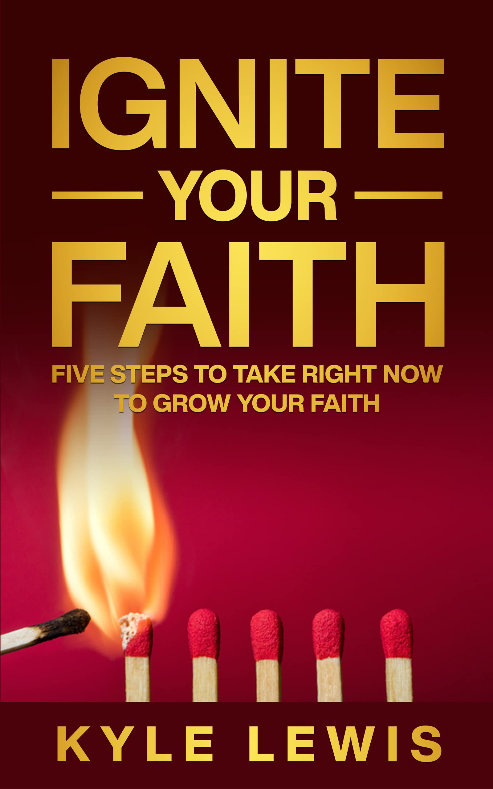 Ignite Your Faith: Five Steps To Take Right Now To Grow Your Faith