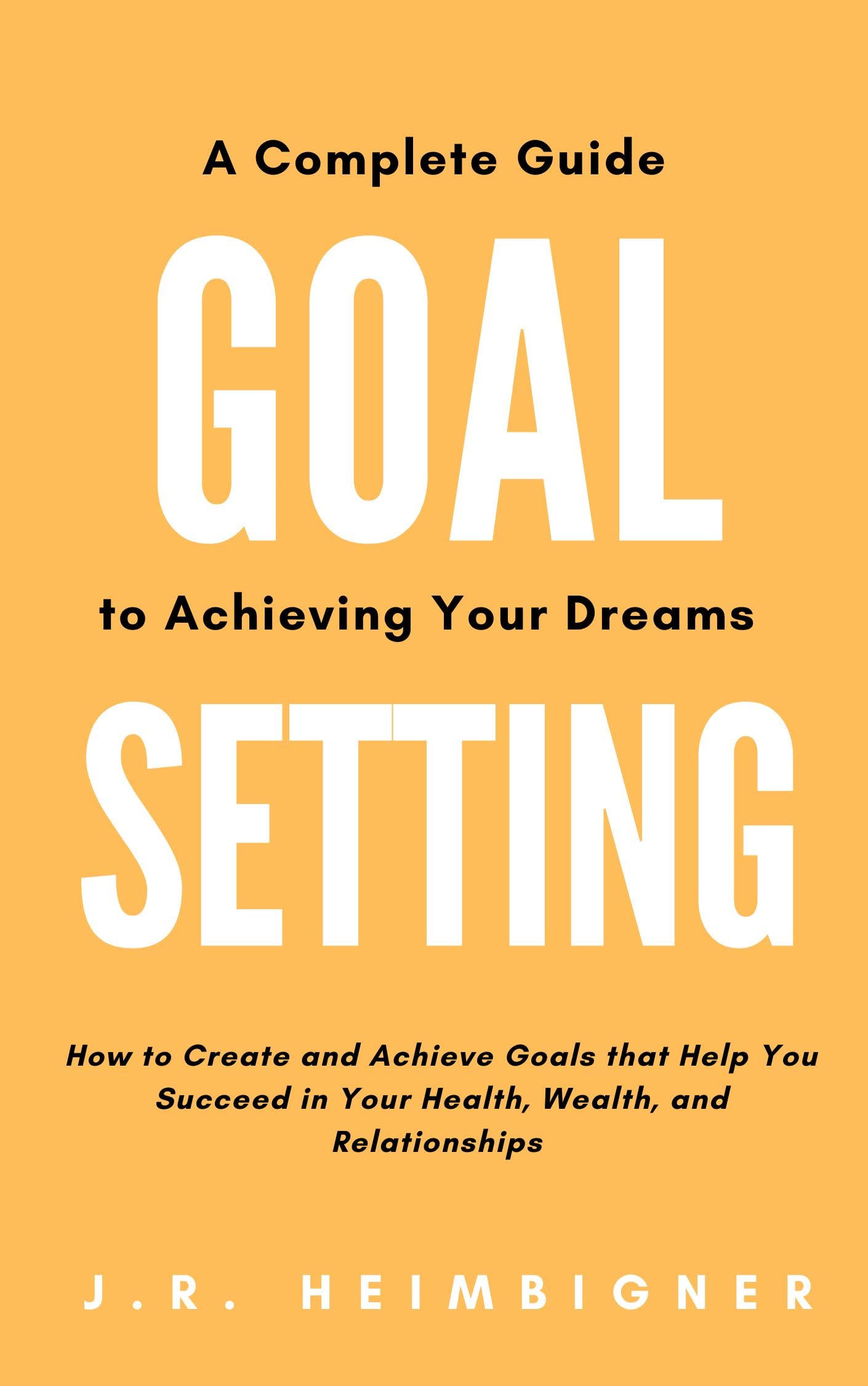 Goal Setting A Complete Guide to Achieving Your Dreams by J.R. Heimbigner Goodreads