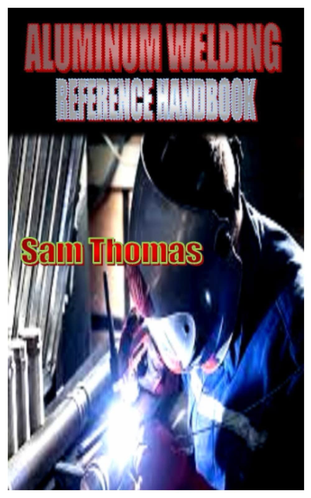 ALUMINUM WELDING REFERENCE HANDBOOK Complete guideline to aluminum welding for beginners by Sam