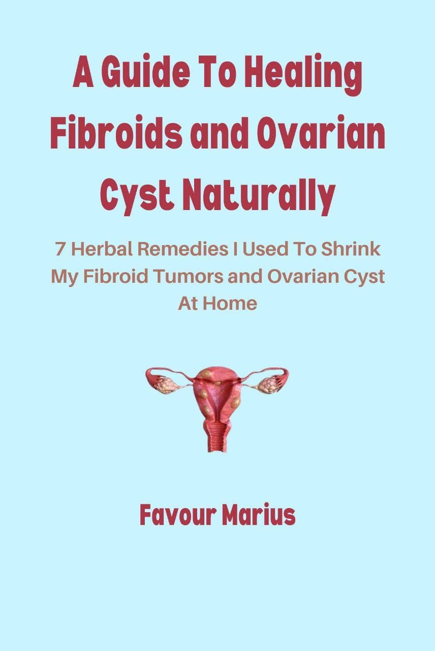 A Guide To Healing Fibroids and Ovarian Cyst Naturally 7 Herbal