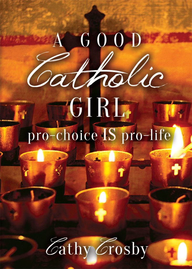 A GOOD CATHOLIC GIRL Pro choice IS Pro life By Cathy Crosby Goodreads a-good-catholic-girl-pro-choice-is-pro-life-by-cathy-crosby-goodreads