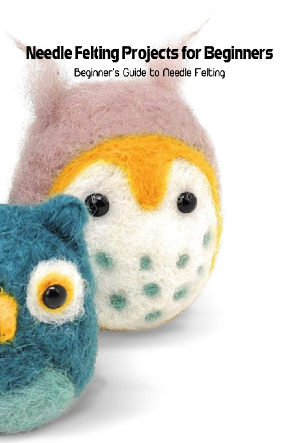 Needle Felting Projects for Beginners Beginner’s Guide to Needle