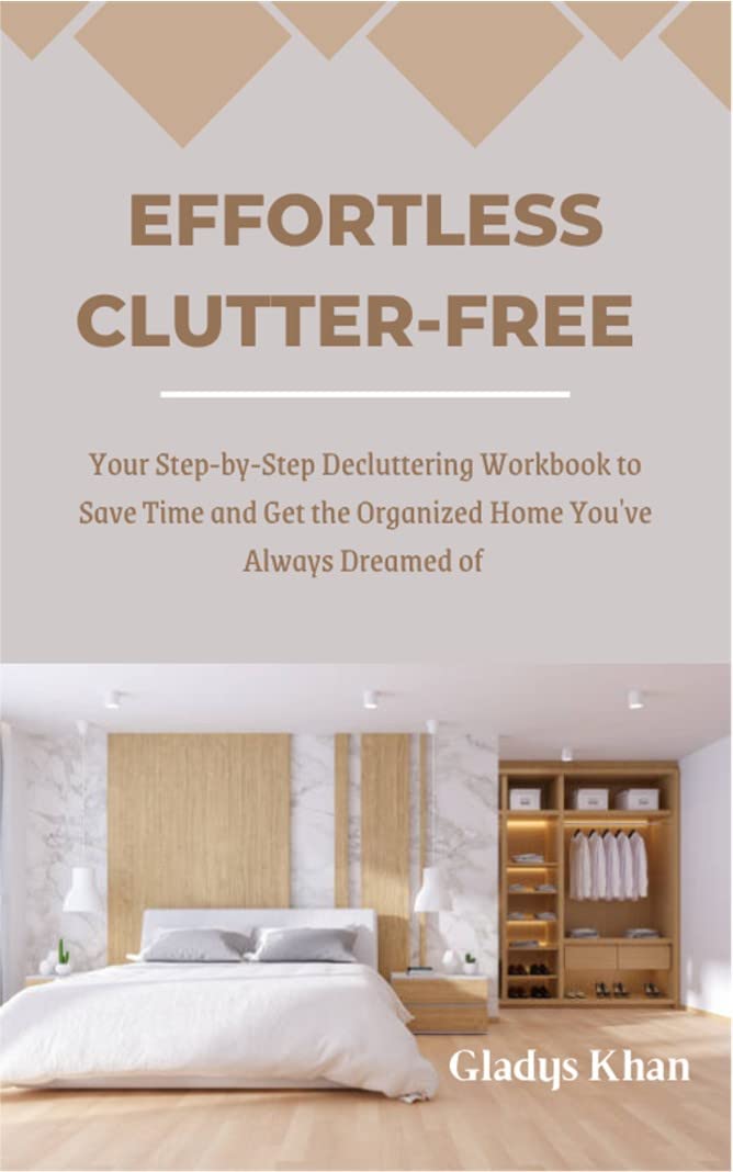 Effortless Clutter-Free: Your Step-By-Step Decluttering Workbook to Save Time and Get the Organized Home You’ve Always Dreamed of