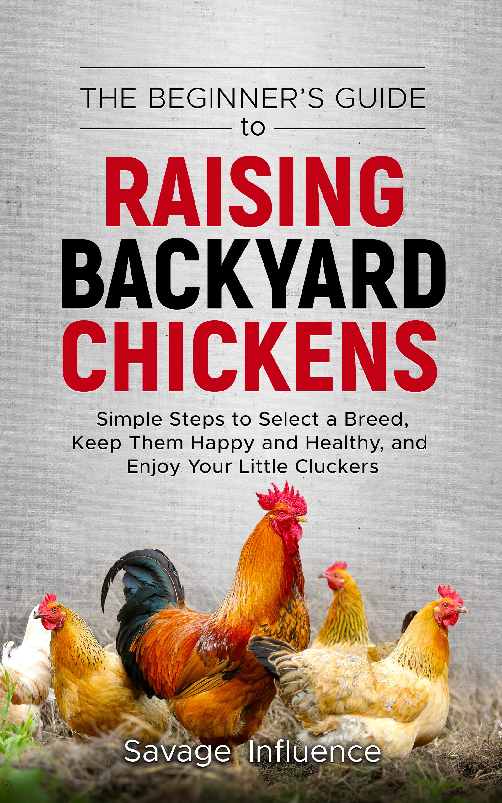 The Beginner's Guide to Raising Backyard Chickens: Simple Steps to Select a Breed, Keep Them Happy and Healthy, and Enjoy Your Little Cluckers