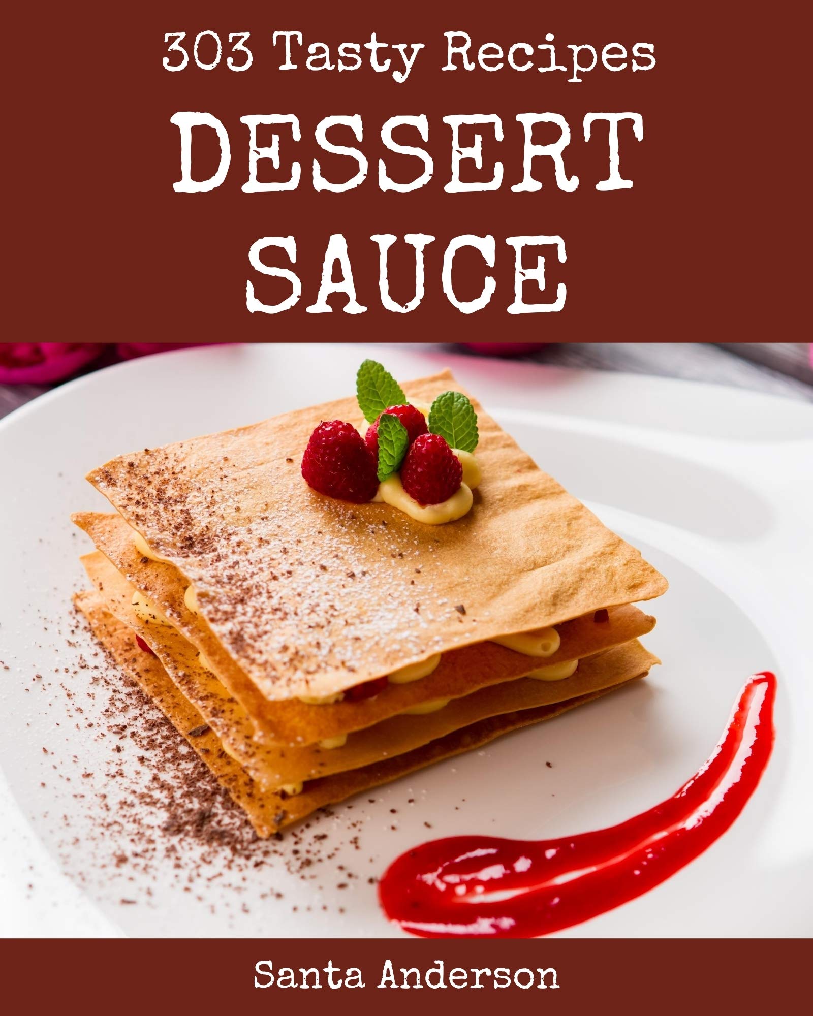 303 Tasty Dessert Sauce Recipes Unlocking Appetizing Recipes in The Best Dessert Sauce Cookbook