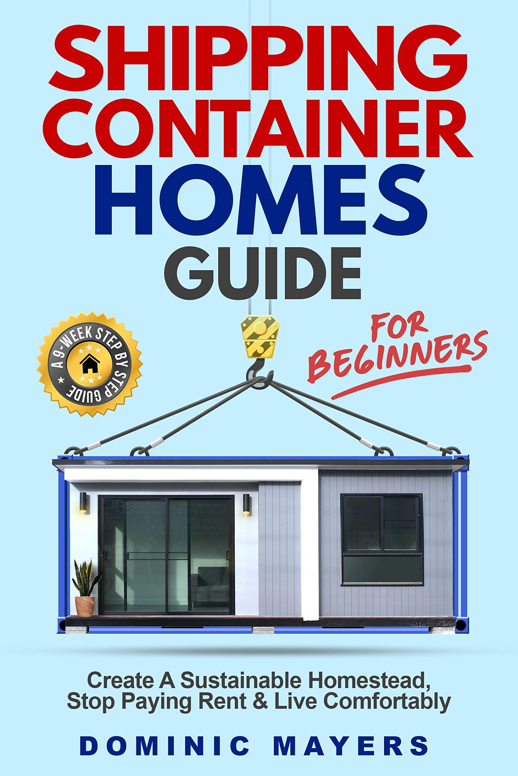 Shipping Container Homes Guide For Beginners: Create a Sustainable Homestead, Stop Paying Rent, and Live Comfortably