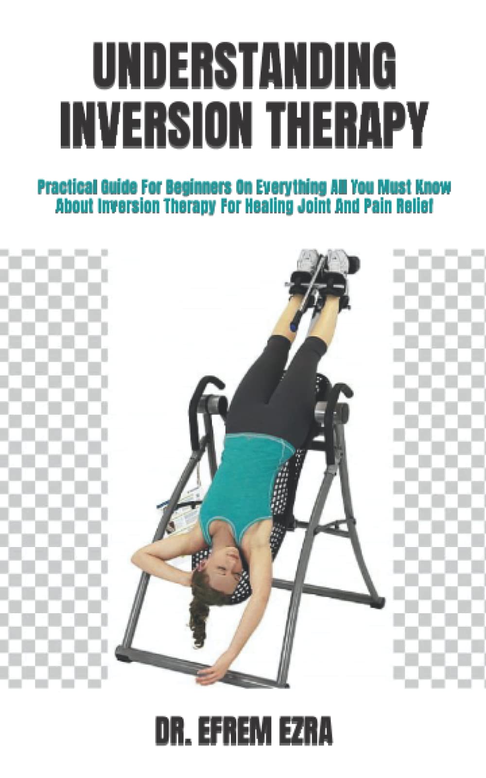 UNDERSTANDING INVERSION THERAPY Practical Guide For Beginners On