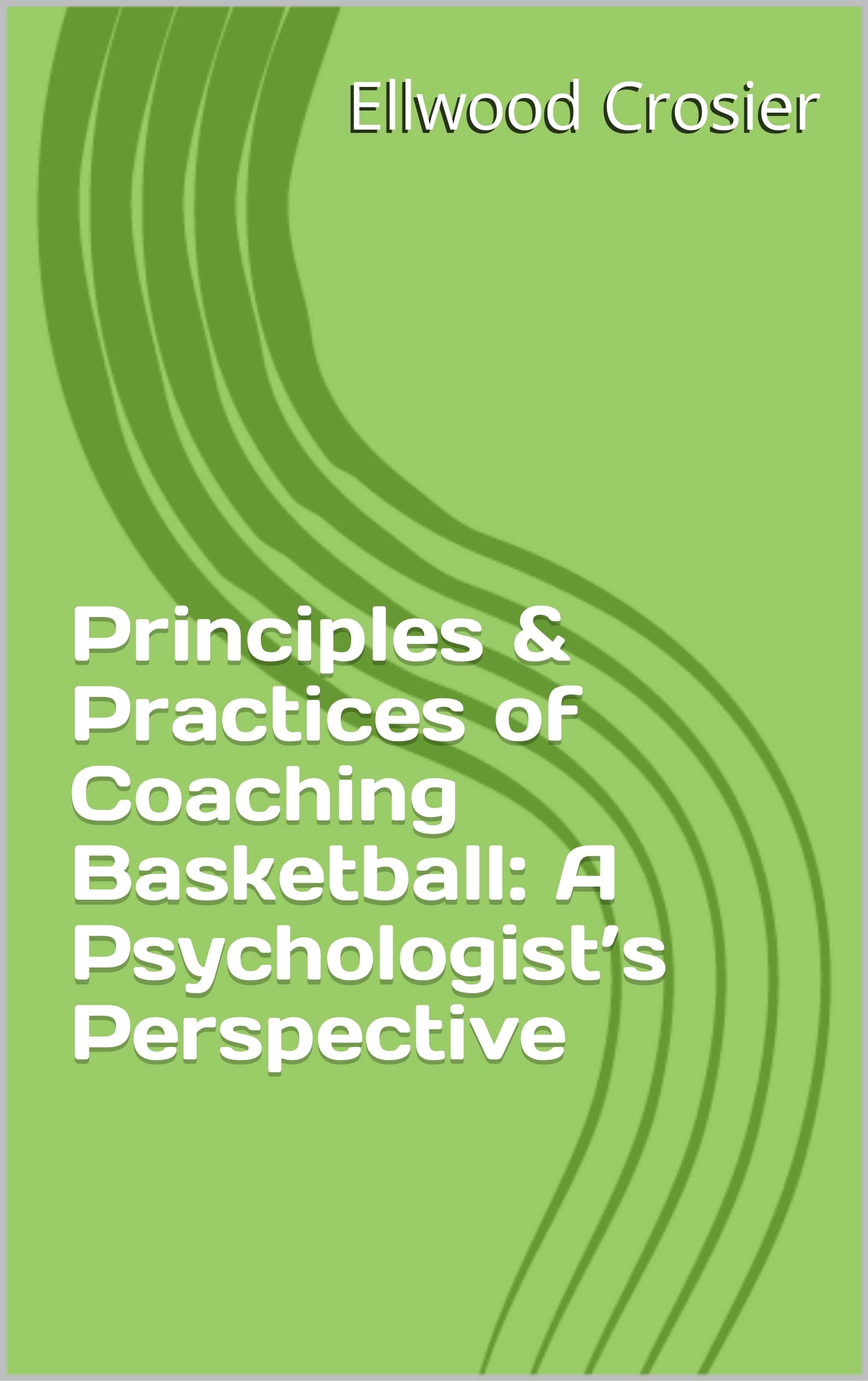 Principles & Practices of Coaching Basketball A Psychologist’s Perspective by Ellwood Crosier