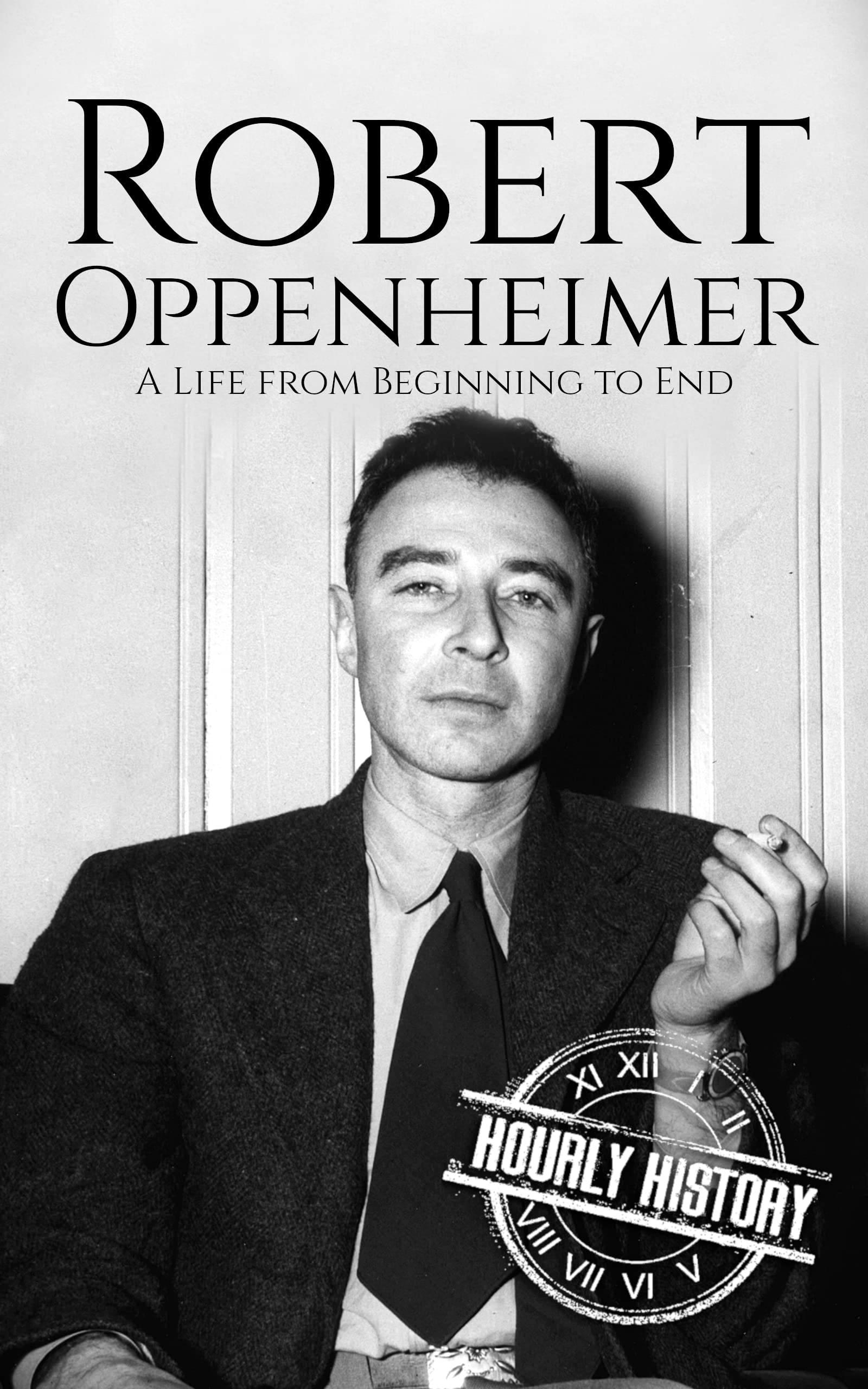 Robert Oppenheimer A Life From Beginning To End By Hourly History 