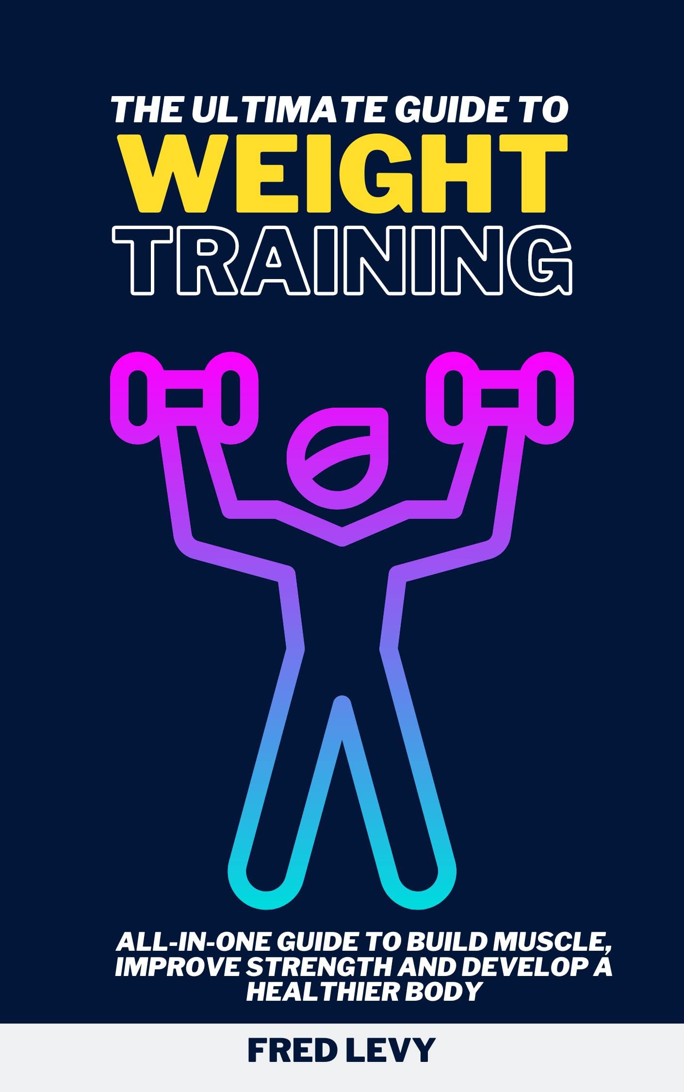 THE ULTIMATE GUIDE TO WEIGHT TRAINING ALLINONE GUIDE TO BUILD MUSCLE