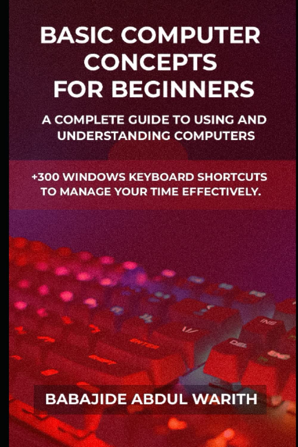 BASIC COMPUTER CONCEPTS FOR BEGINNERS:: A COMPLETE GUIDE TO USING AND ...