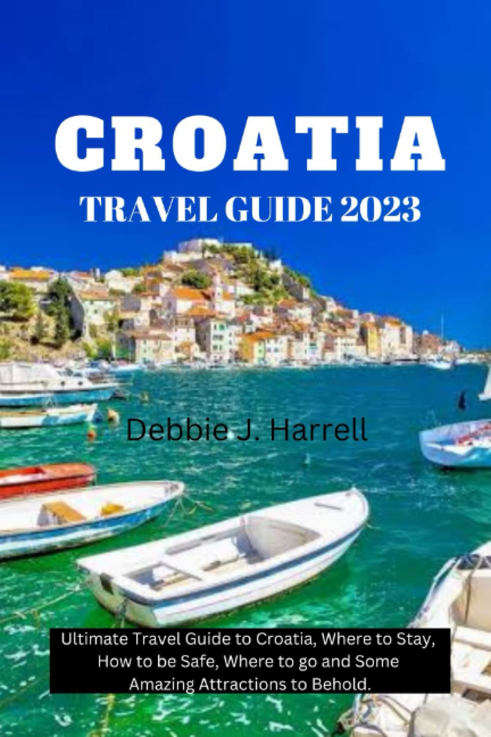 CROATIA TRAVEL GUIDE 2023 The Ultimate Travel Guide to Croatia, Where