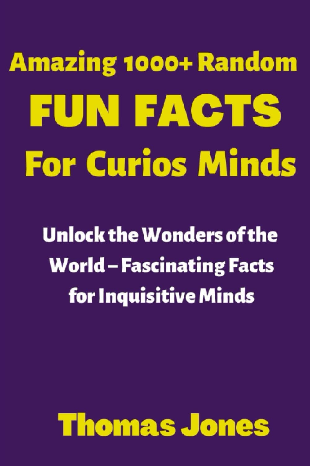 AMAZING 1000+ RANDOM FUN FACTS FOR CURIOS MINDS Unlock the Wonders of the World Fascinating