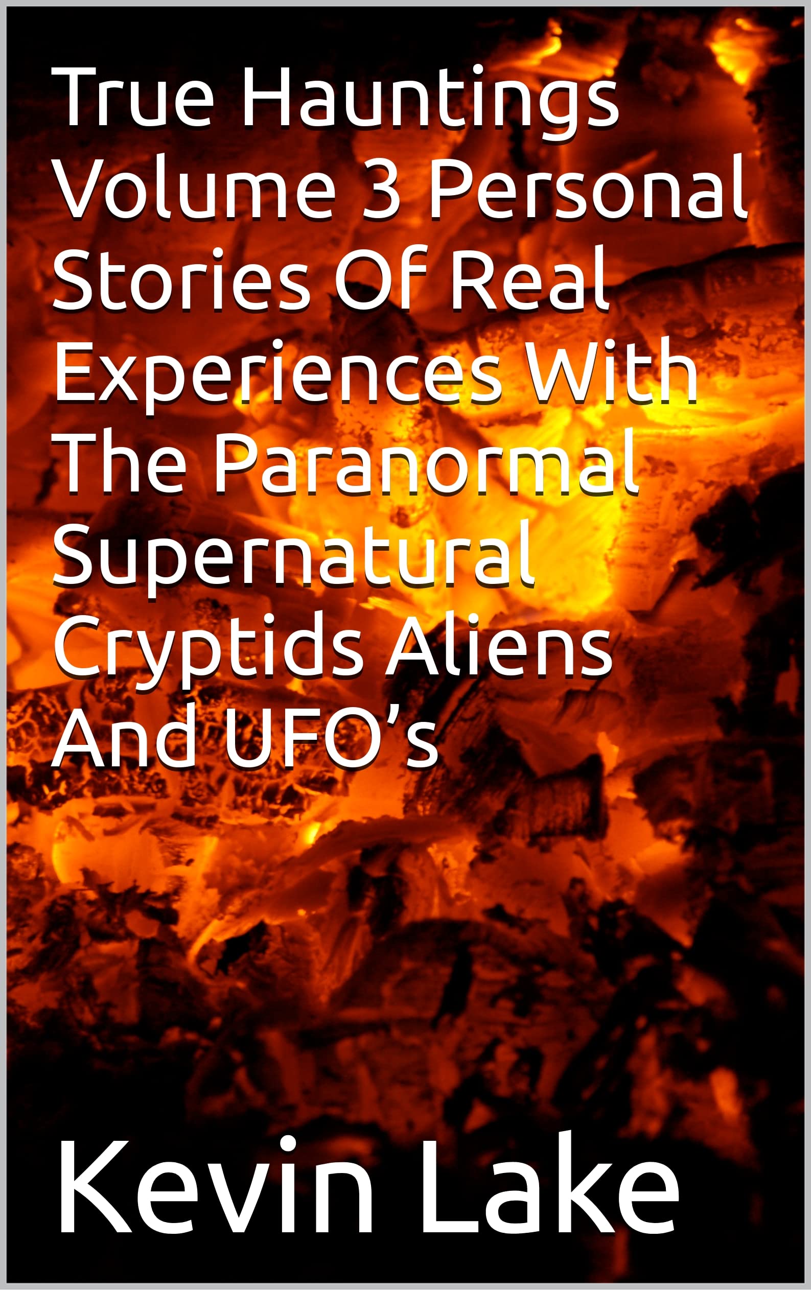 True Hauntings Volume 3 Personal Stories Of Real Experiences With The Paranormal Supernatural Cryptids Aliens And UFO’s