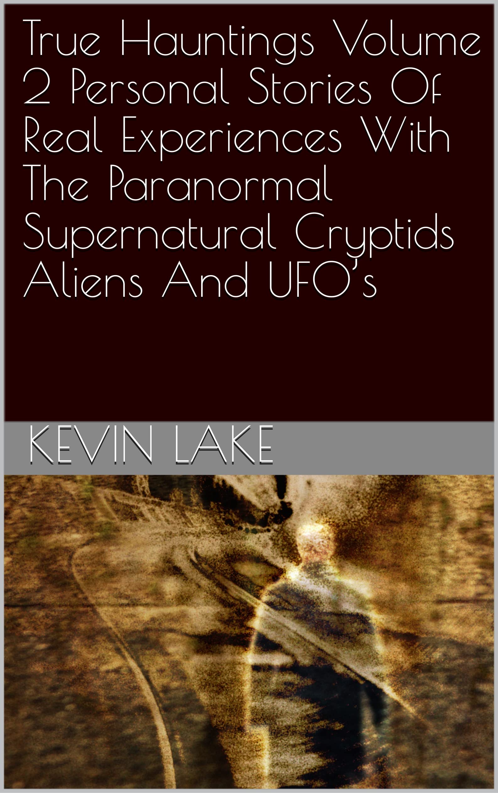 True Hauntings Volume 2 Personal Stories Of Real Experiences With The Paranormal Supernatural Cryptids Aliens And UFO’s