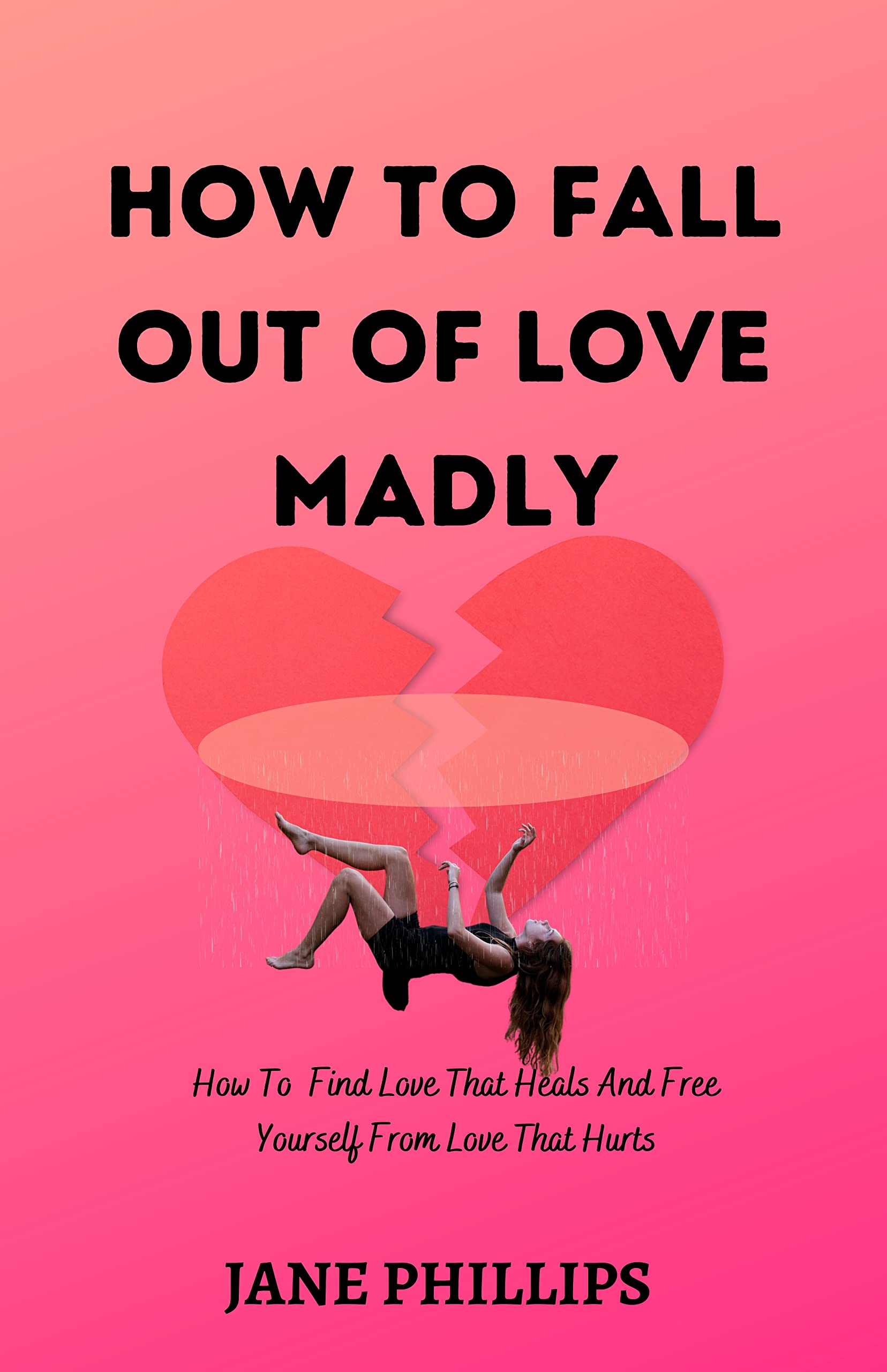 How To Fall Out Of Love Madly How To Find Love That Heals And Free Yourself From Love That