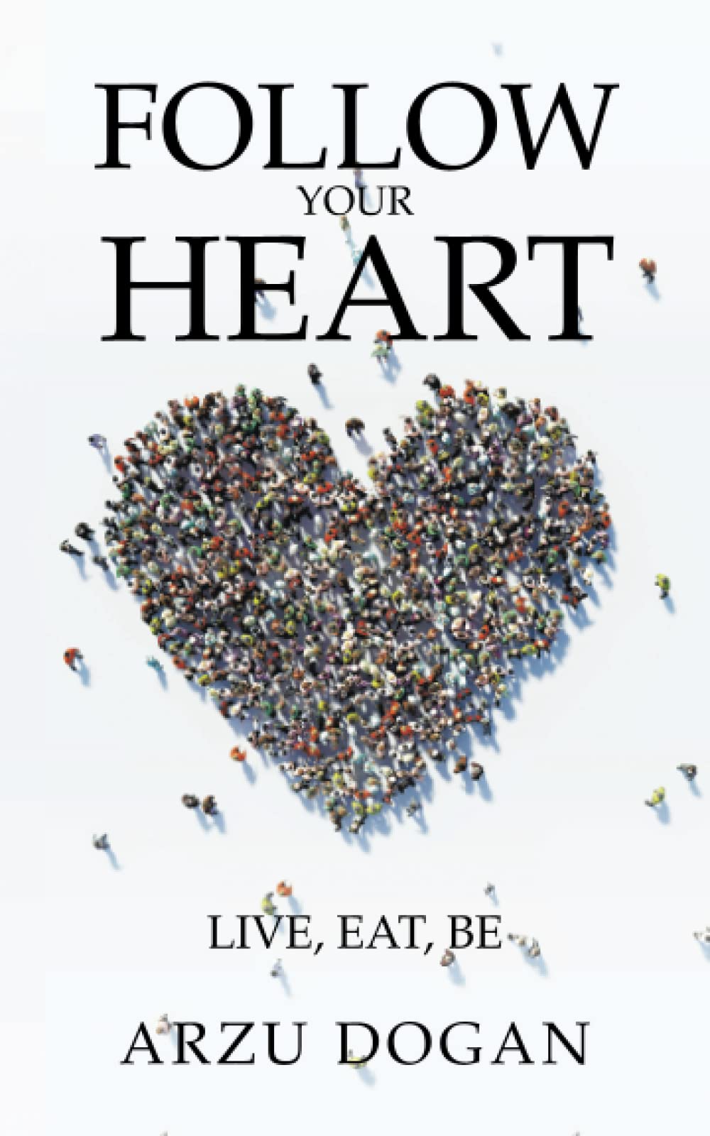 Follow Your Heart Live, Eat, Be by Arzu Dogan Goodreads
