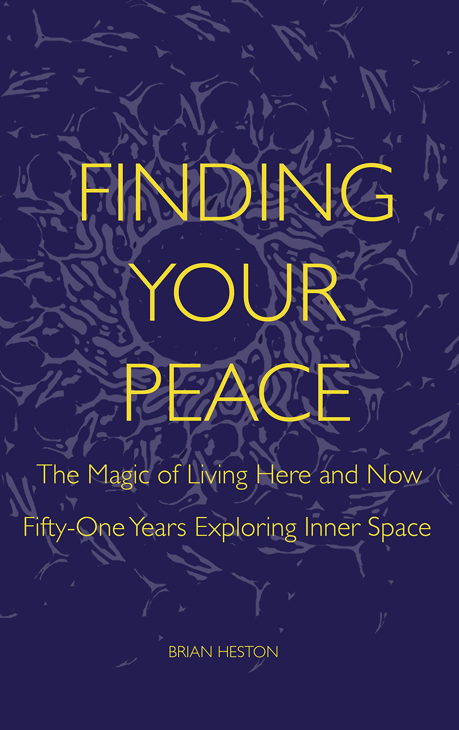 FINDING YOUR PEACE: THE MAGIC OF LIVING HERE AND NOW. Five Decades Exploring Inner Space