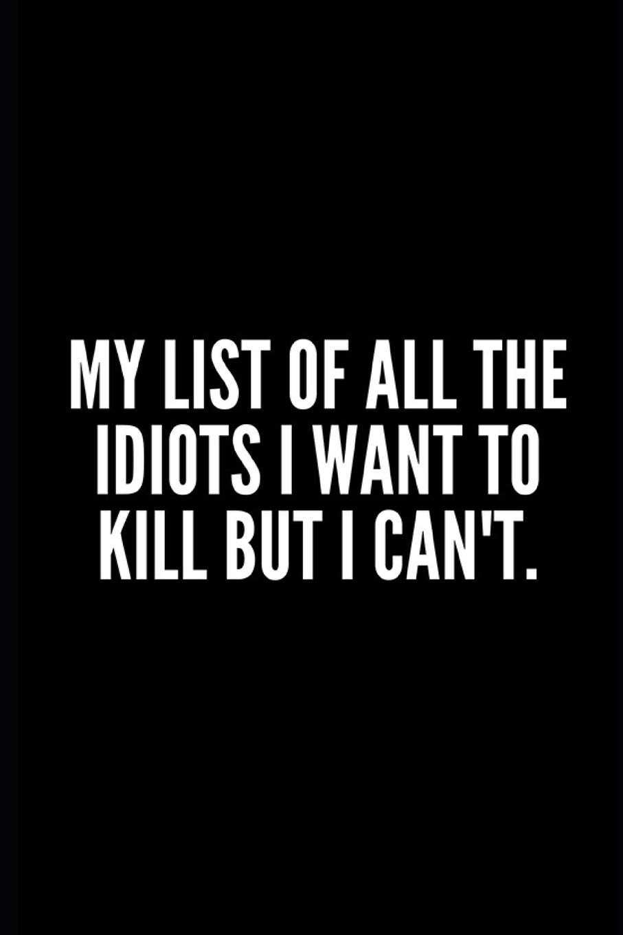 MY LIST OF ALL THE IDIOTS I WANT TO KILL BUT I CAN