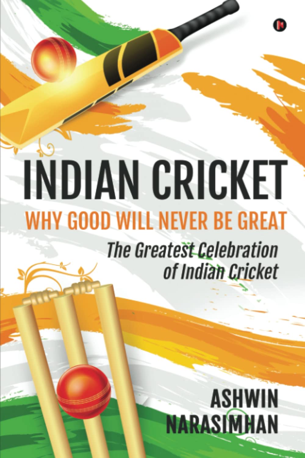Indian Cricket - Why Good Will Never be Great: The Greatest Celebration of Indian Cricket
