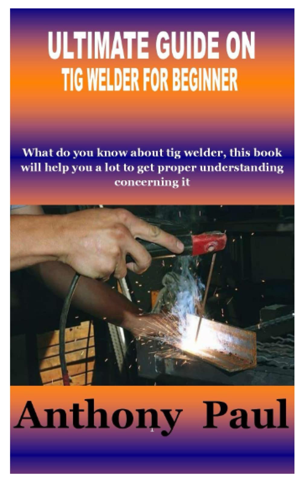 ULTIMATE GUIDE ON TIG WELDER FOR BEGINNER What do you know about tig welder, this book will