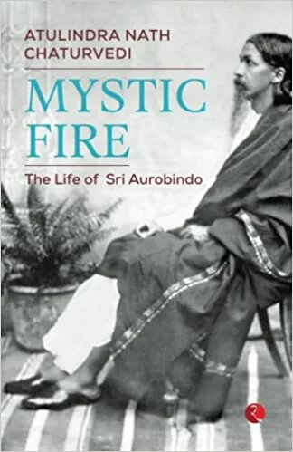 MYSTIC FIRE: The Life of Sri Aurobindo by Atulindra Nath Chaturvedi ...
