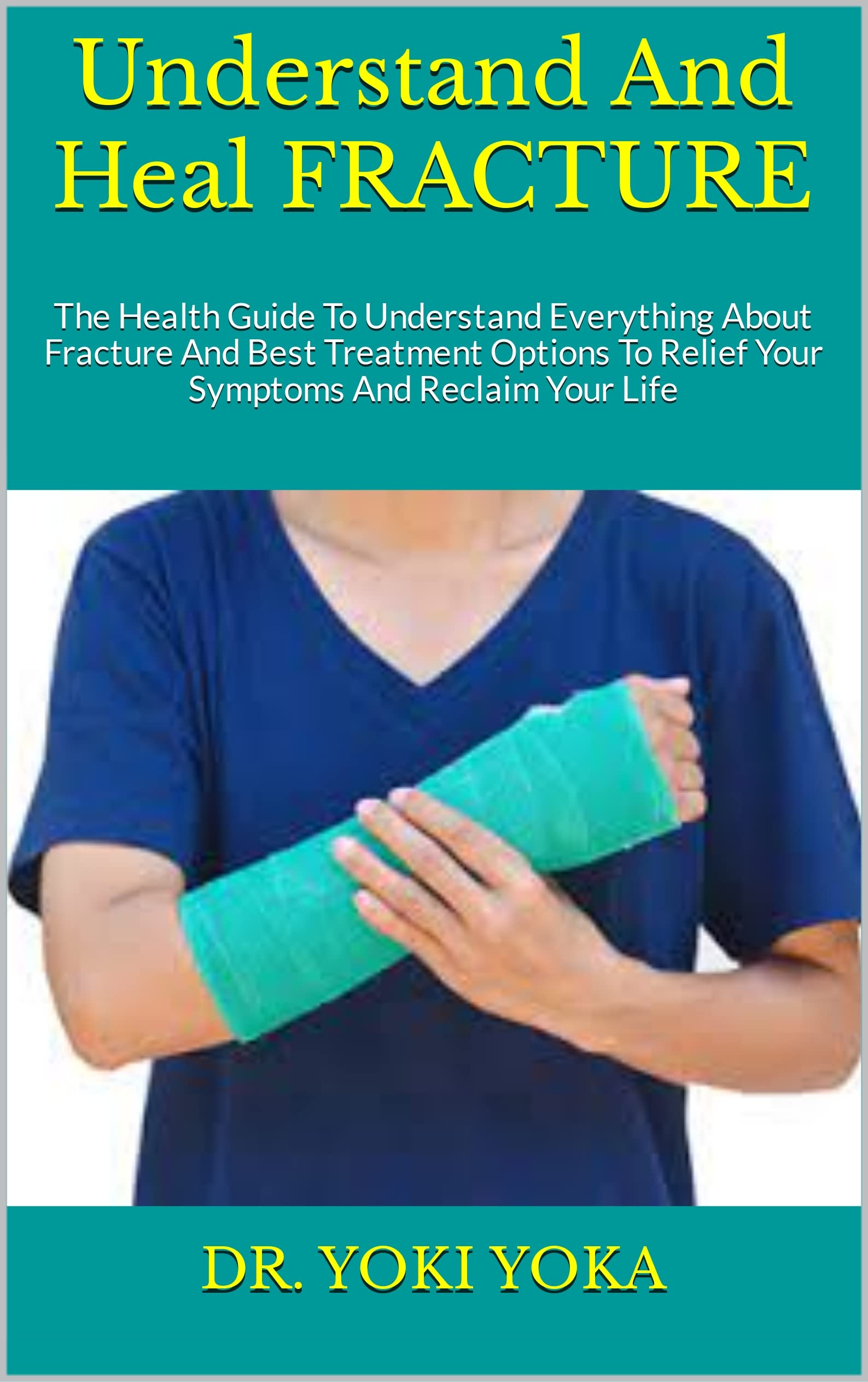 Understand And Heal FRACTURE The Health Guide To Understand Everything About Fracture And Best