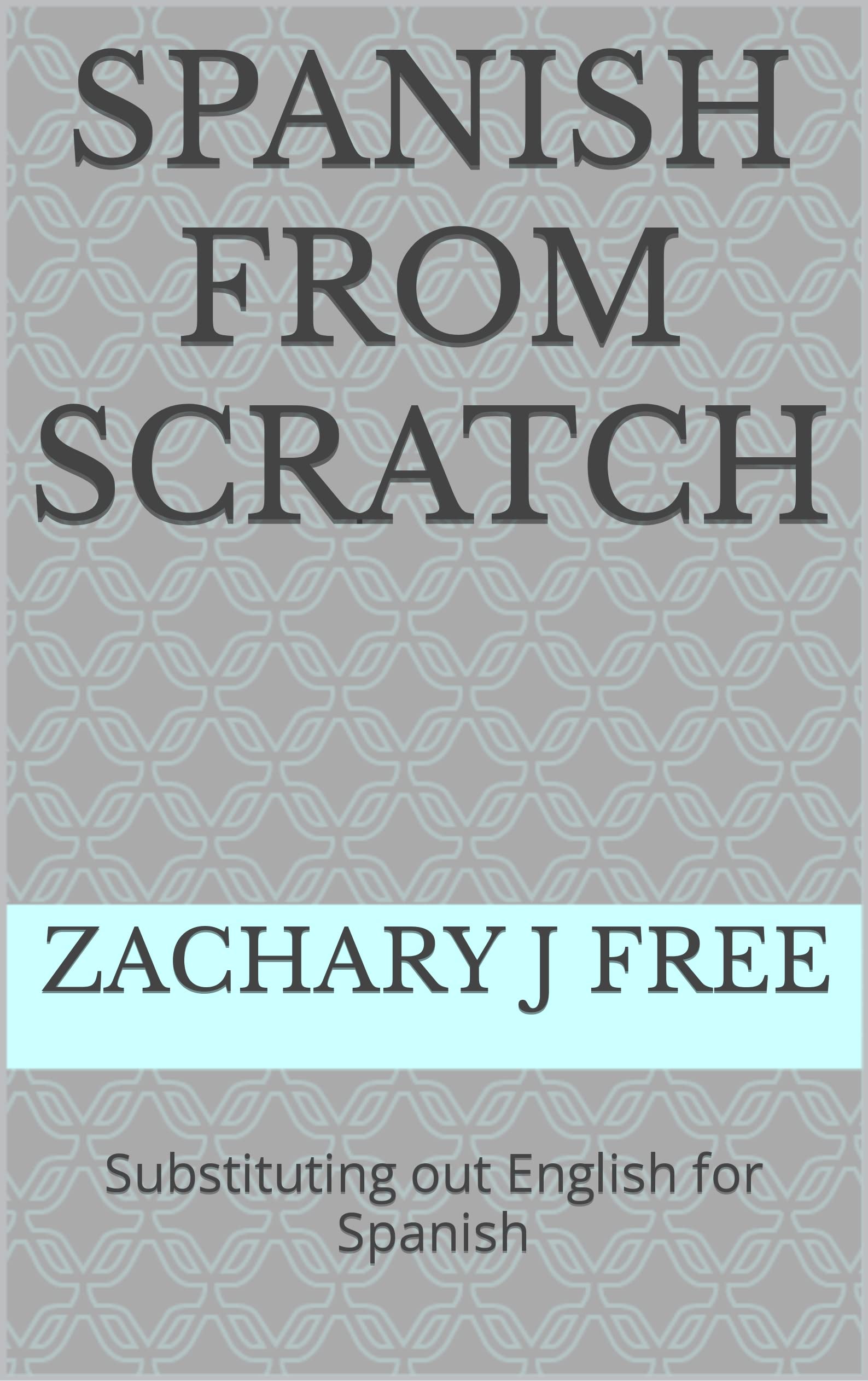 Spanish From Scratch Substituting out English for Spanish by Zachary J