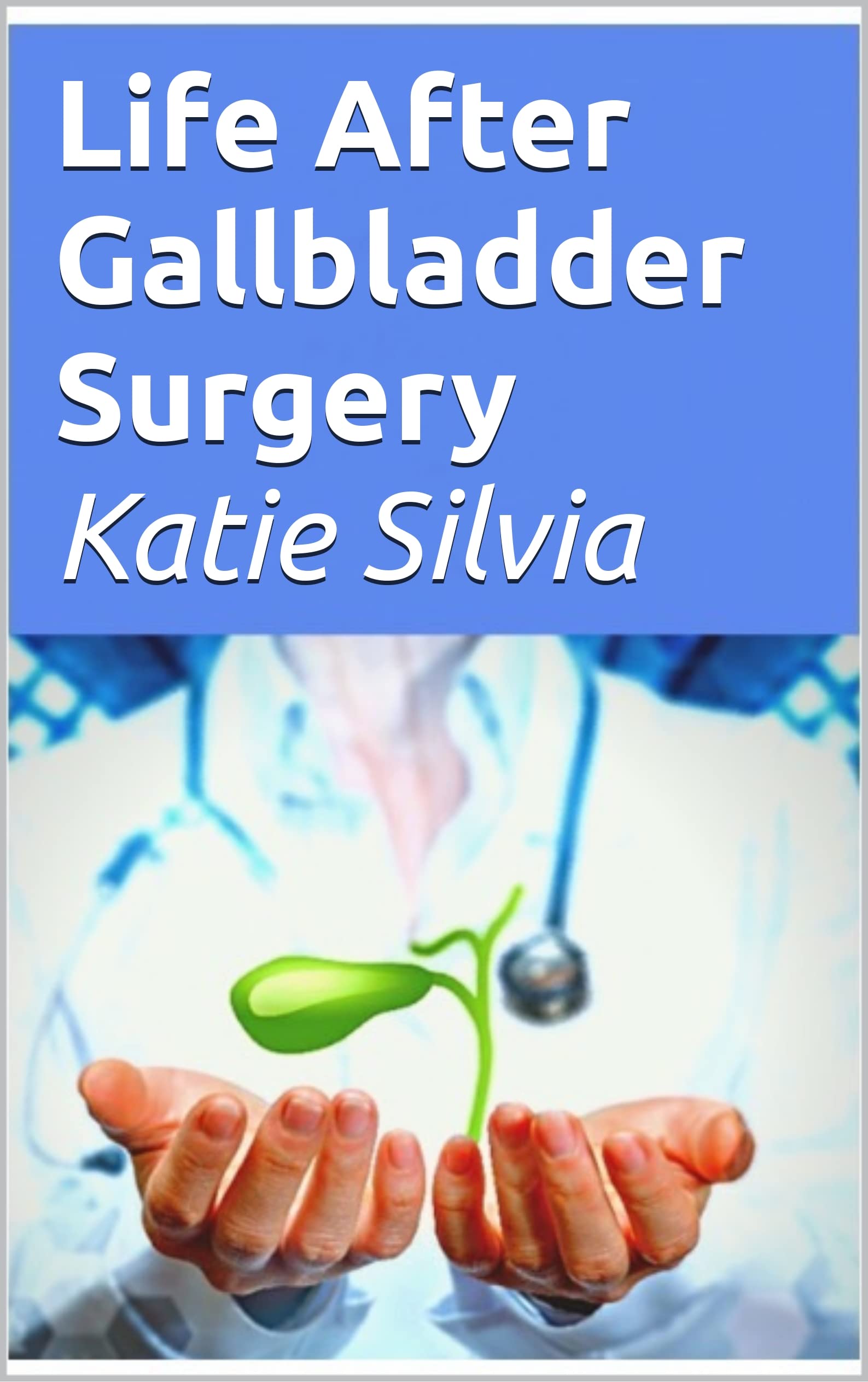 Life After Gallbladder Surgery Your Self help guide for your Gallbladder removal journey. by