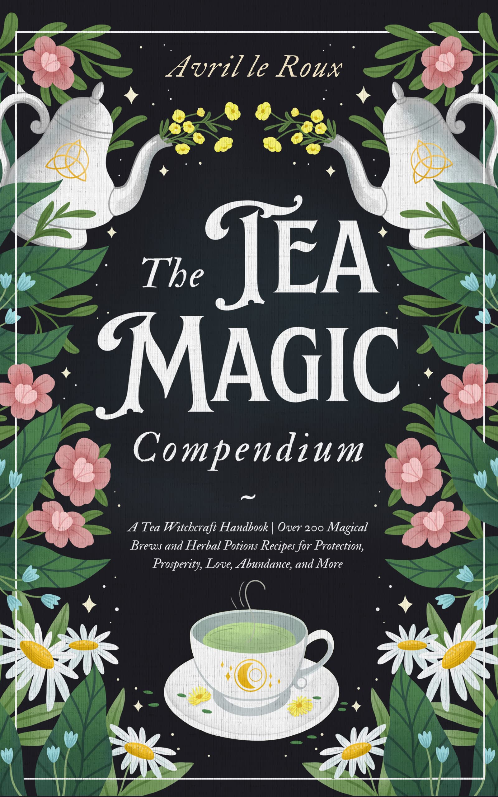 The Tea Magic Compendium: A Tea Witchcraft Handbook | Over 200 Magical Brews and Herbal Potions Recipes for Protection, Prosperity, Love, Abundance, and More