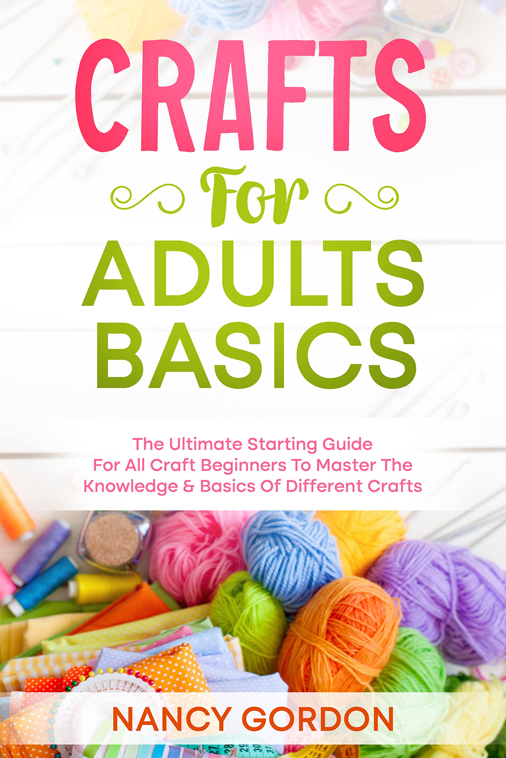 Crafts For Adults Basics: The Ultimate Starting Guide For All Craft Beginners To Master The Knowledge & Basics Of Different Crafts