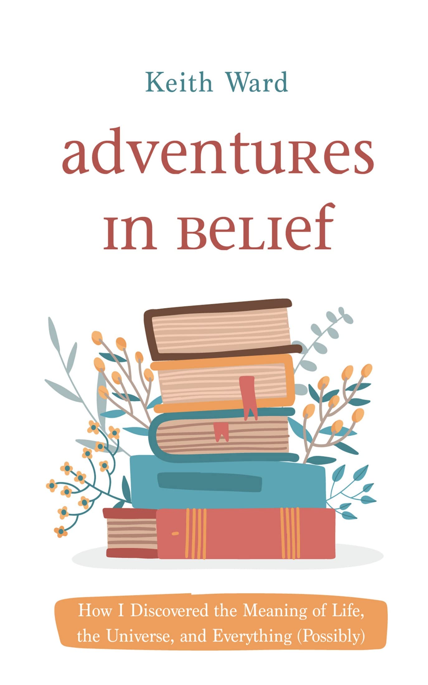 Adventures in Belief How I Discovered the Meaning of Life, the