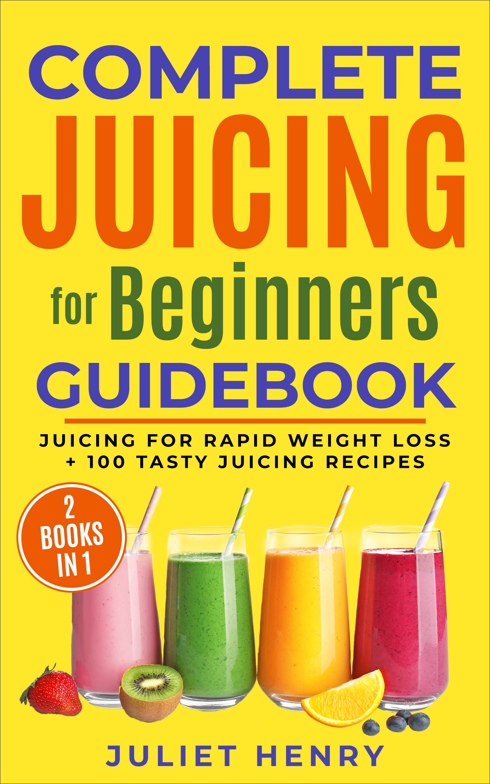 Complete Juicing for Beginners Guidebook: Juicing for Rapid Weight Loss + 100 Tasty Juicing Recipes!