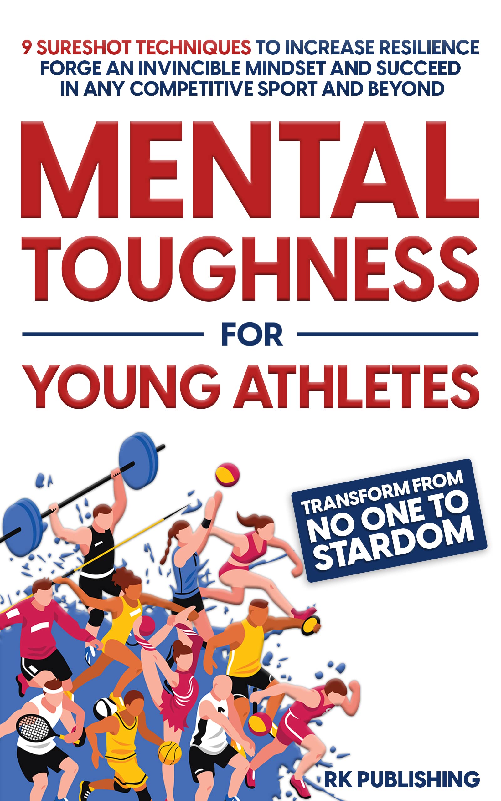 Mental Toughness for Champions: Transform from NO ONE to STARDOM; 9 Sureshot Techniques to Increase Resilience, Forge an Invincible Mindset, and Succeed in Any Competitive Sport and Beyond