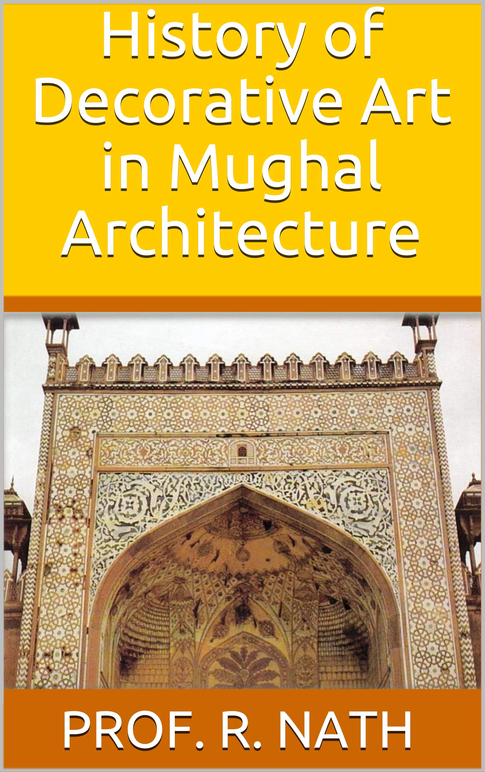 History of Decorative Art in Mughal Architecture by Prof. R. Nath