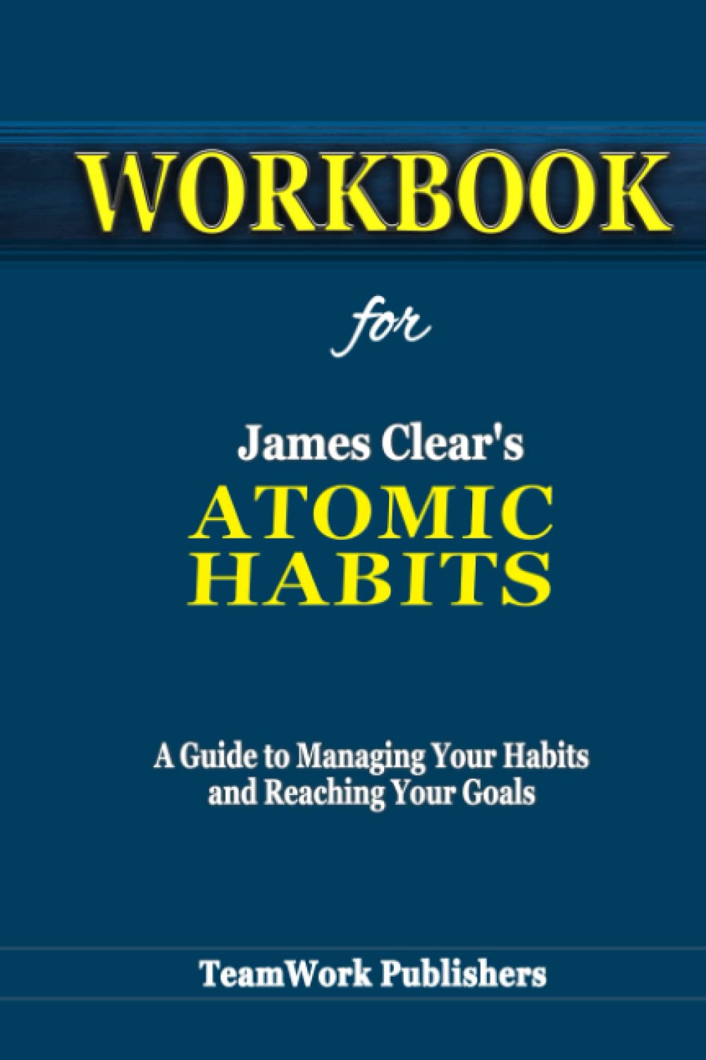 Workbook for James Clear’s Atomic Habit A Guide to Managing Your