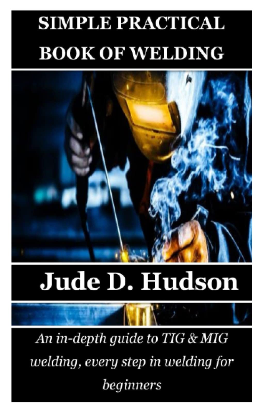 SIMPLE PRACTICAL BOOK OF WELDING An indepth guide to TIG & MIG welding, every step in welding