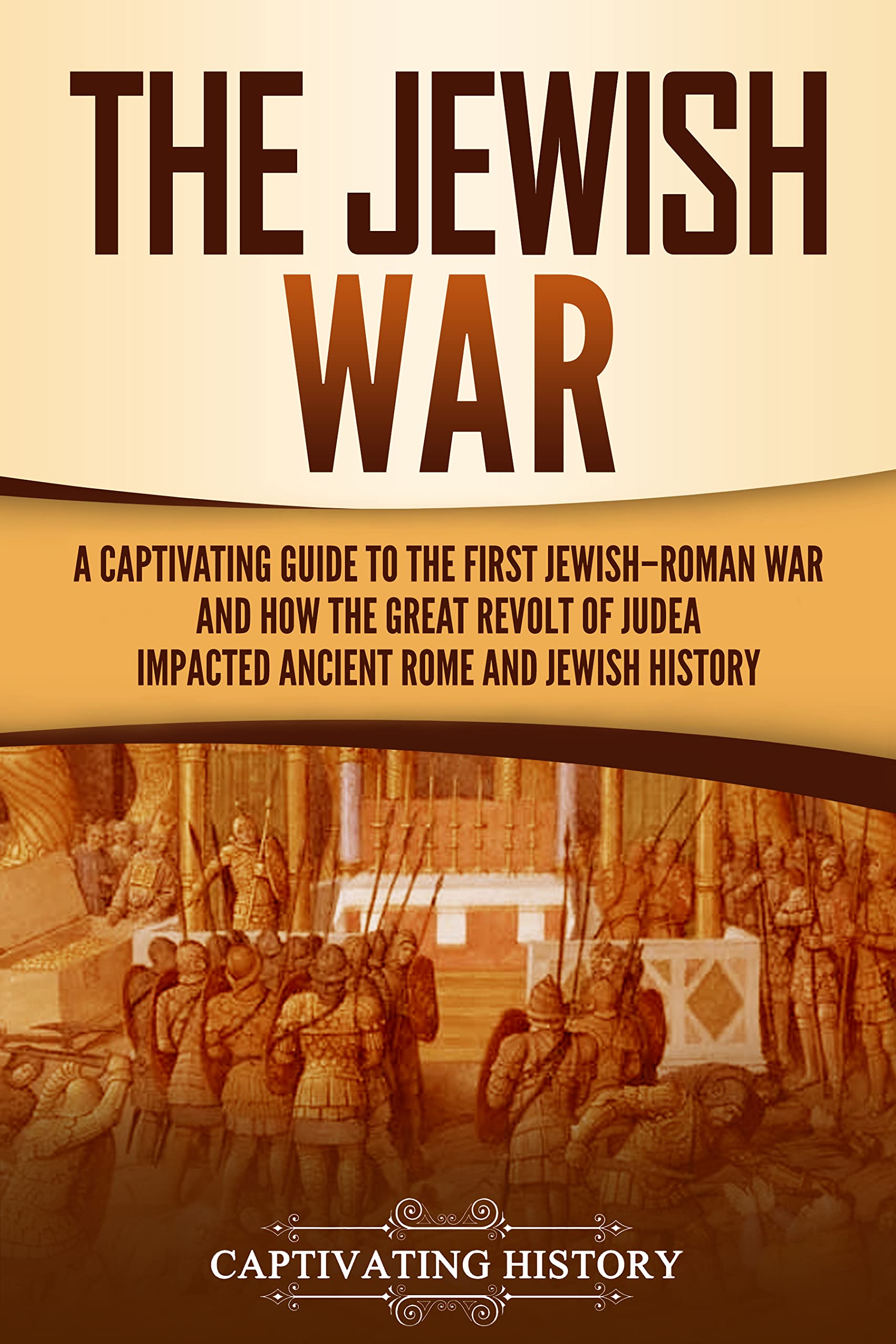 The Jewish War: A Captivating Guide to the First Jewish-Roman War and How the Great Revolt of Judea Impacted Ancient Rome and Jewish History