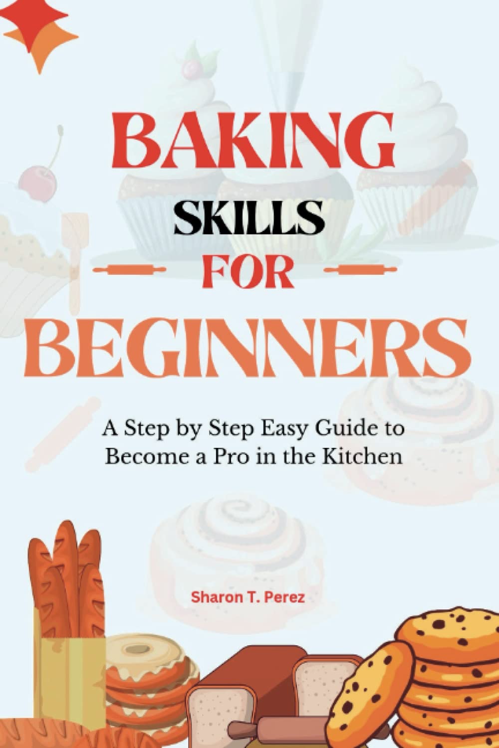 BAKING SKILLS FOR BEGINNERS A Step by Step Easy Guide to a Pro