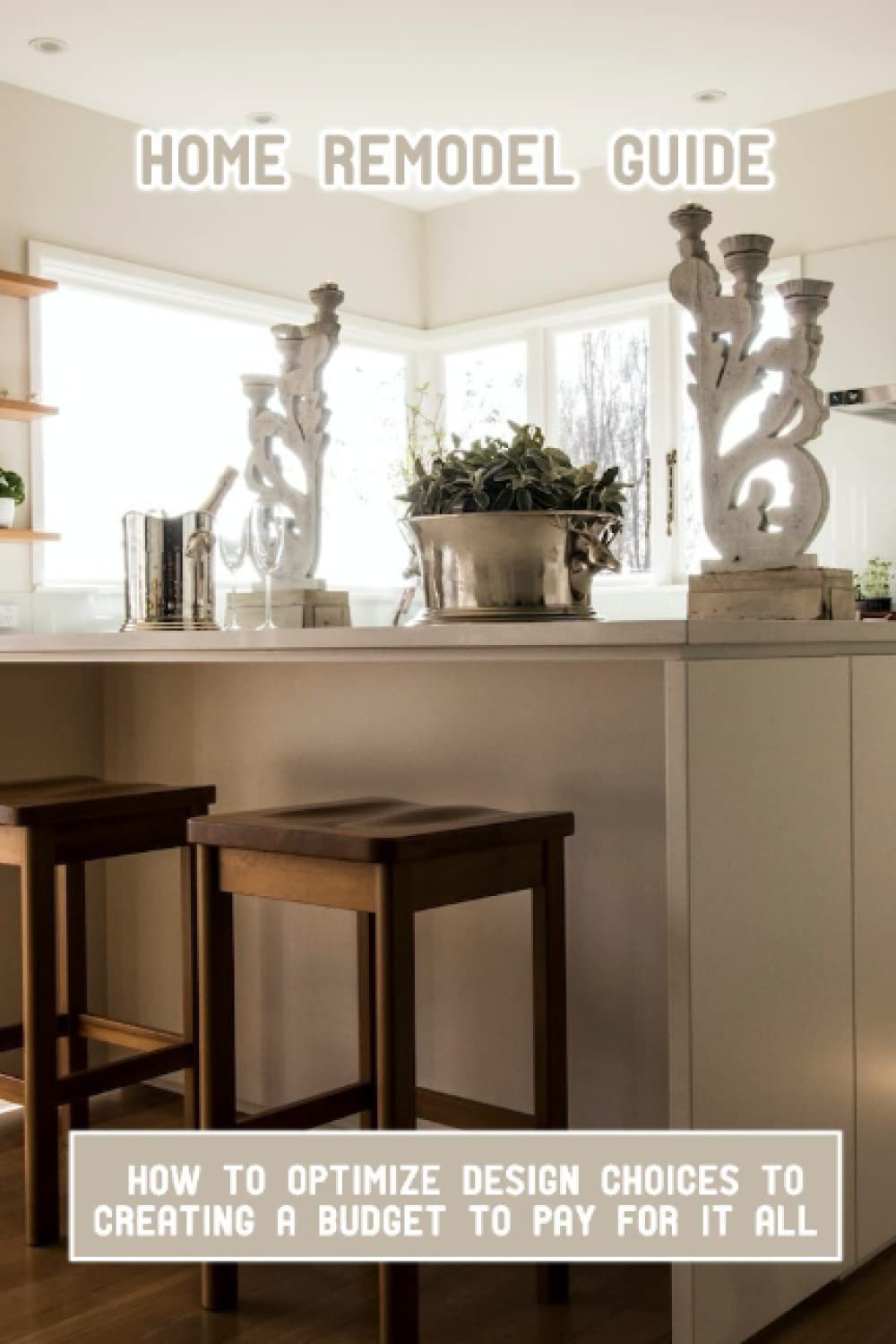 Home Remodel Guide How To Optimize Design Choices To Creating A Budget