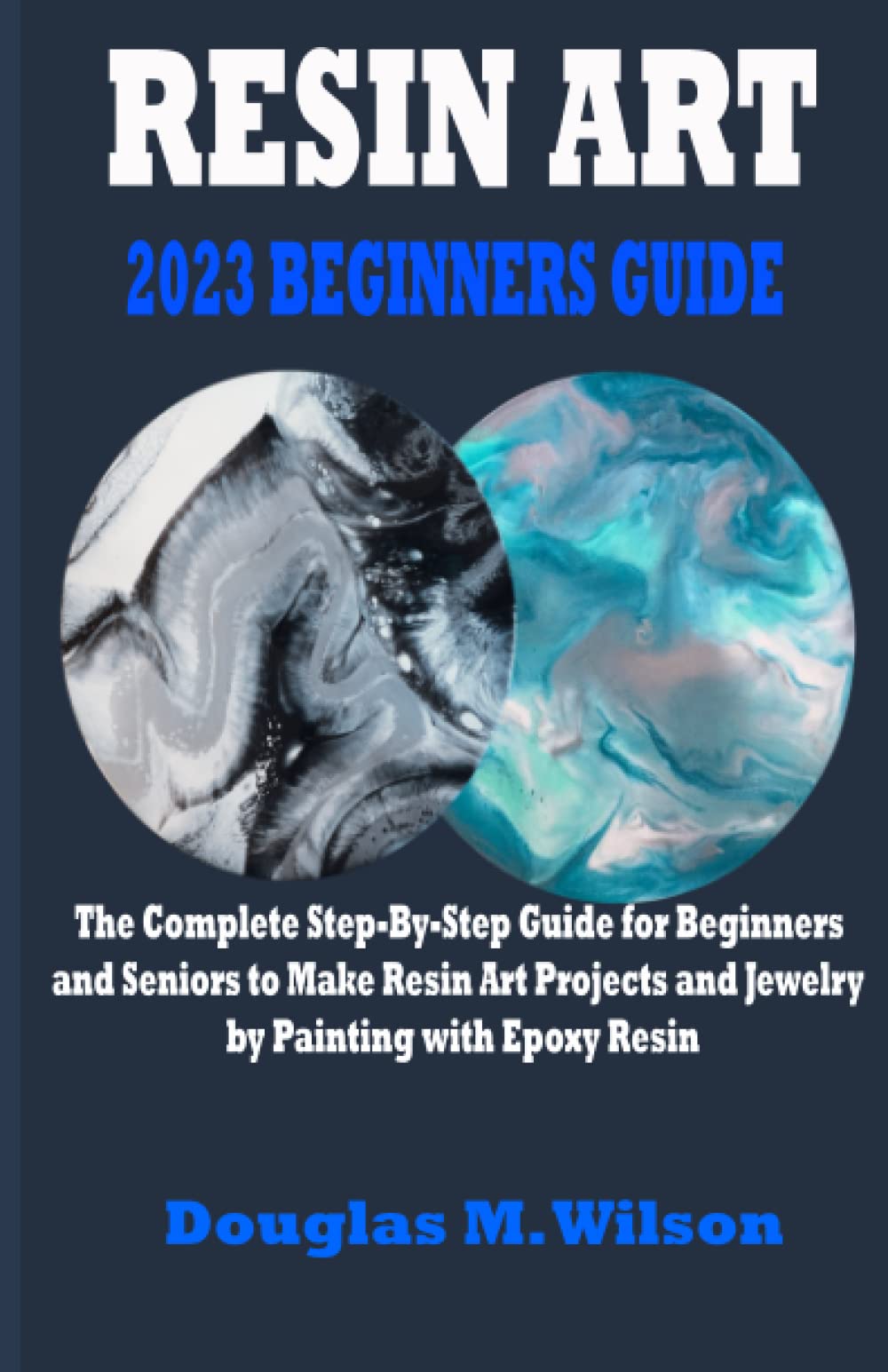 Resin Art 2023 Beginners guide The Complete StepByStep Guide for Beginners and Seniors to
