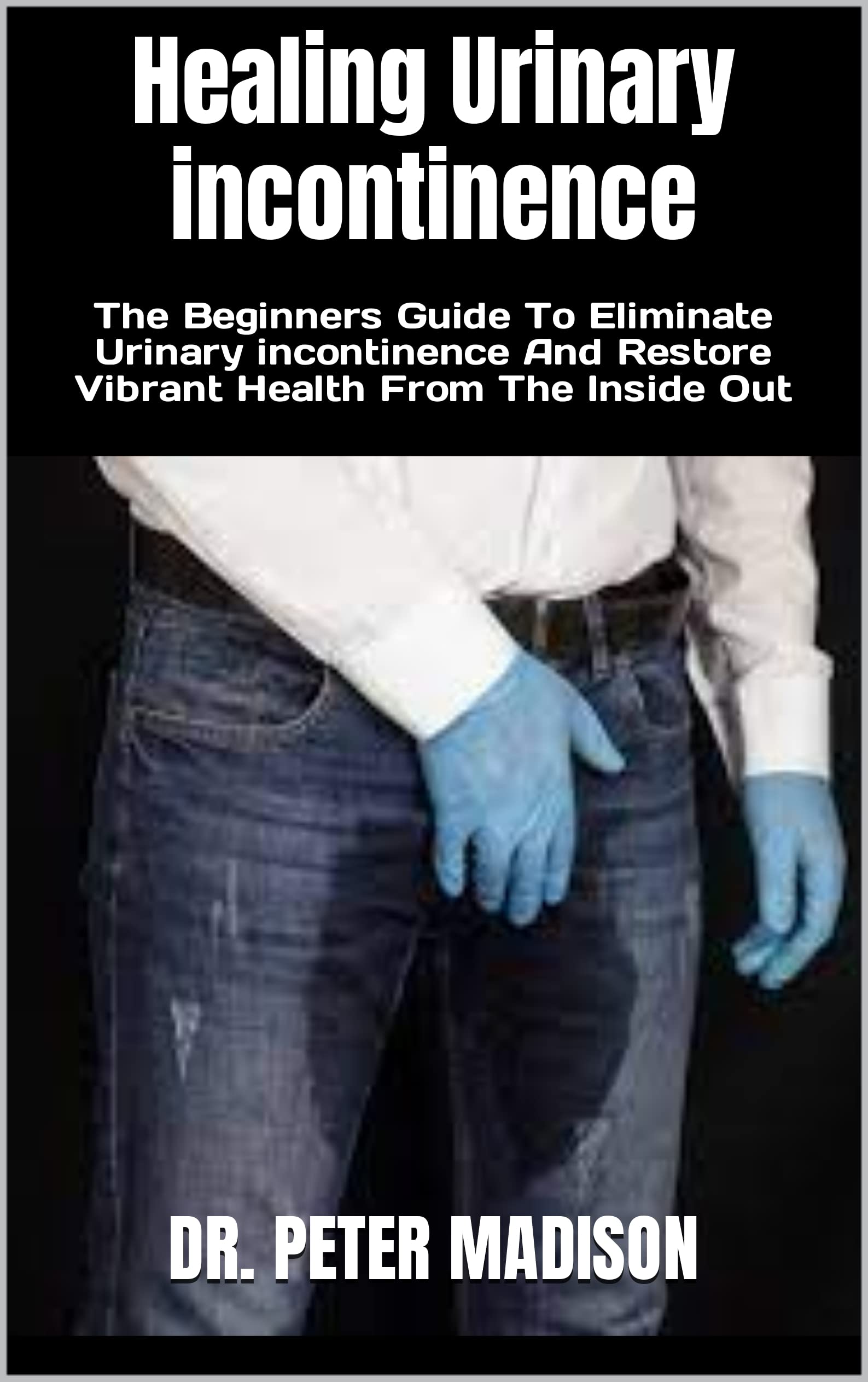 Healing Urinary incontinence The Beginners Guide To Eliminate Urinary