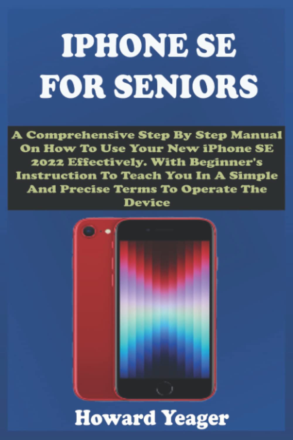 IPHONE SE FOR SENIORS A Comprehensive Step By Step Manual On How To